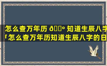怎么查万年历 🌺 知道生辰八字「怎么查万年历知道生辰八字的日期」